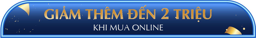 GIẢM THÊM ĐẾN 2 TRIỆU KHI MUA ONLINE