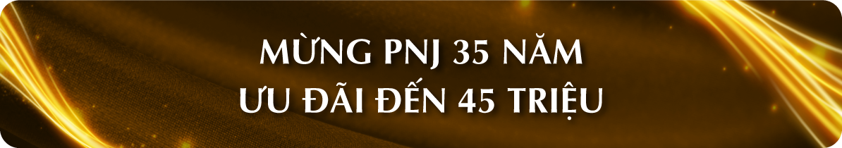 MỪNG PNJ 35 NĂM - ƯU ĐÃI ĐẾN 45 TRIỆU
