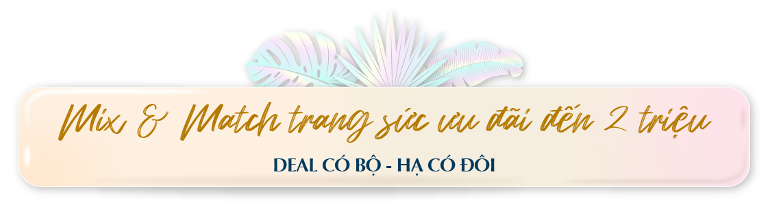MIX & MATCH TRANG SỨC ƯU ĐÃI ĐẾN 50% DEAL CÓ BỘ - HẠ CÓ ĐÔI