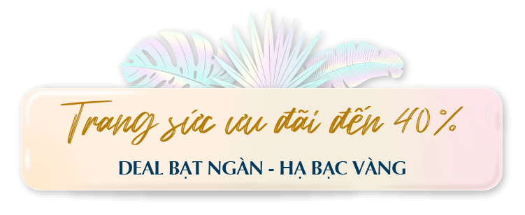 TRANG SỨC ƯU ĐÃI ĐẾN 40% DEAL BẠT NGÀN - HẠ BẠC VÀNG