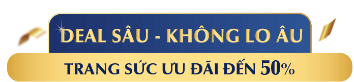 DEAL SÂU - KHÔNG LO ÂU TRANG SỨC ƯU ĐÃI ĐẾN 50%