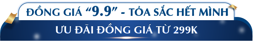 ĐỒNG GIÁ 9.9 - TỎA SẮC HẾT MÌNH ƯU ĐÃI ĐỒNG GIÁ TỪ 299K