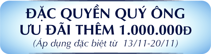 ĐẶC QUYỀN QUÝ ÔNG ƯU ĐÃI THÊM 1.000.000Đ (Áp dụng đặc biệt từ 13/11 – 24/11)