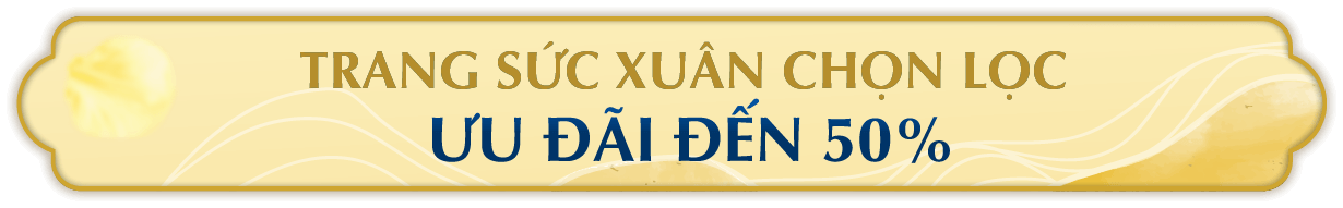 TRANG SỨC XUÂN CHỌN LỌC ƯU ĐÃI ĐẾN 50%
