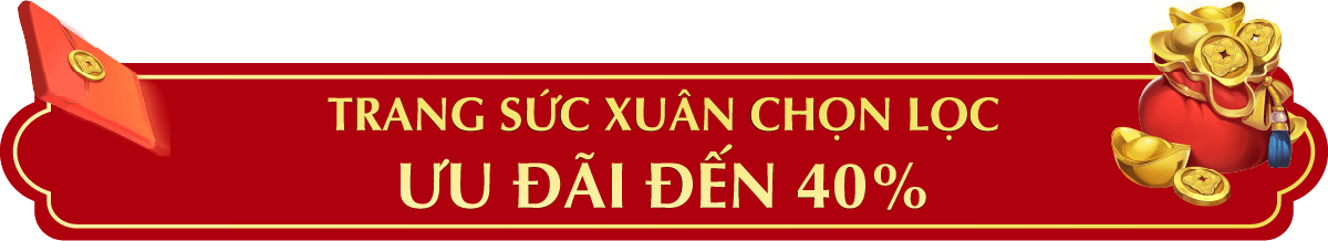 TRANG SỨC XUÂN CHỌN LỌC ƯU ĐÃI ĐẾN 40%