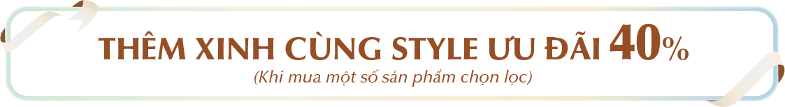 THÊM XINH CÙNG STYLE ƯU ĐÃI 40% (Khi mua một số sản phẩm chọn lọc)