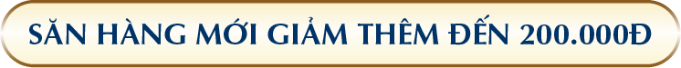 SĂN HÀNG MỚI GIẢM THÊM ĐẾN 200.000Đ