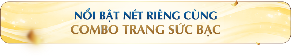 NỔI BẬT NÉT RIÊNG CÙNG COMBO TRANG SỨC BẠC