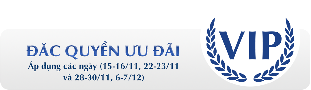 ƯU ĐÃI ĐẶC QUYỀN VIP (Áp dụng các ngày 15-16/11, 22-23/11 28-30/11, 6-7/12)