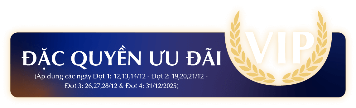 ĐẶC QUYỀN ƯU ĐÃI VIP (Áp dụng các ngày Đợt 1: 12,13,14/12 - Đợt 2: 19,20,21/12 - Đợt 3: 26,27,28/12 & Đợt 4: 31/12/2025)