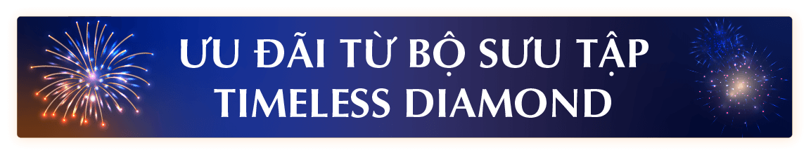 ƯU ĐÃI TỪ BỘ SƯU TẬP TIMELESS DIAMOND