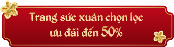 TRANG SỨC XUÂN CHỌN LỌC ƯU ĐÃI ĐẾN 50%