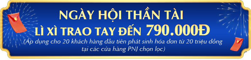NGÀY HỘI THẦN TÀI - LÌ XÌ TRAO TAY LÊN ĐẾN 790.000Đ (Áp dụng cho 20 khách hàng đầu tiên phát sinh hóa đơn từ 20 triệu đồng tại các cửa hàng PNJ chọn lọc)