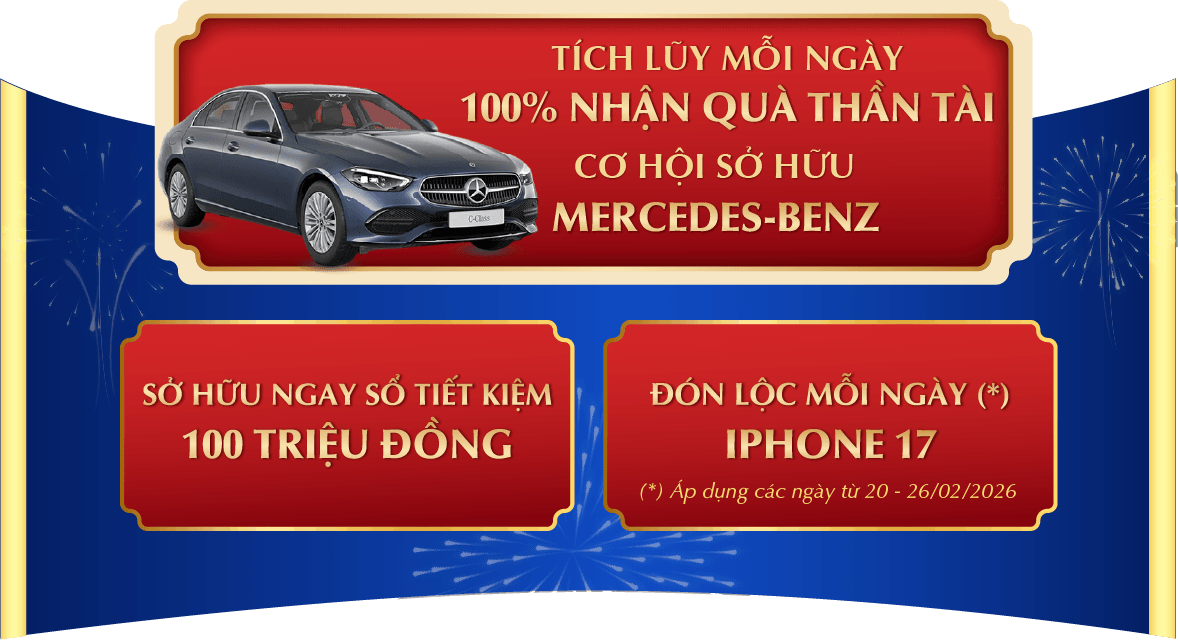 TÍCH LŨY MỖI NGÀY 100% NHẬN QUÀ THẦN TÀI CƠ HỘI SỞ HỮU XE MERCEDES-BENZ - SỞ HỮU NGAY SỔ TIẾT KIỆM 100 TRIỆU ĐỒNG - ĐÓN LỘC MỖI NGÀY (*) IPHONE 17 ( *) Áp dụng các ngày từ 20 – 26/02/2026