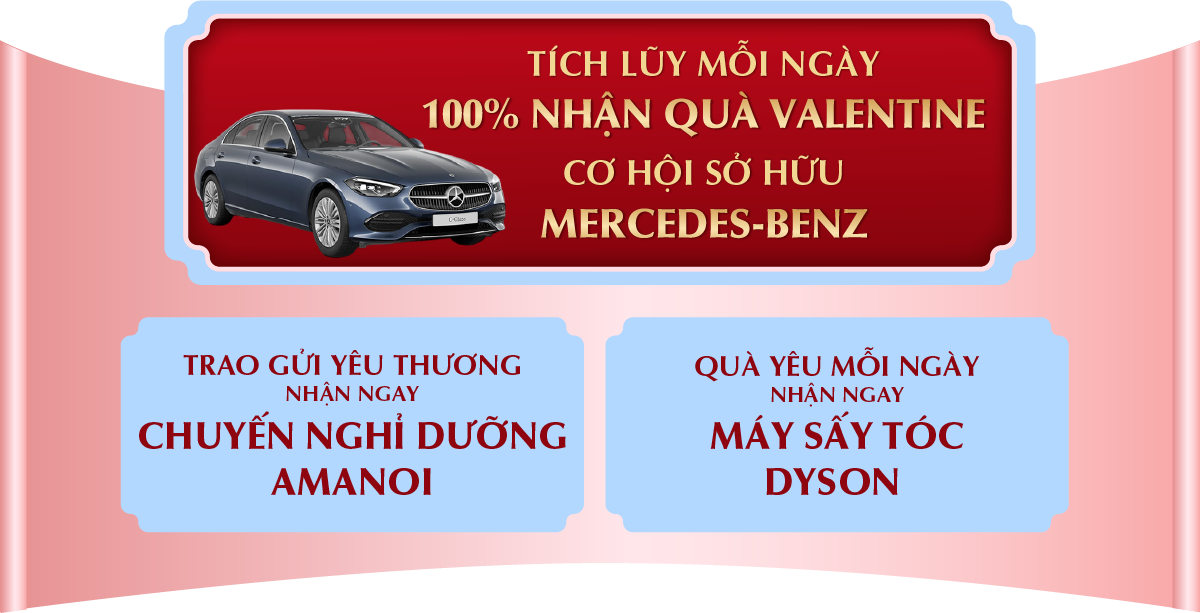 TÍCH LŨY MỖI NGÀY 100% NHẬN QUÀ VALENTINE CƠ HỘI SỞ HỮU XE MERCEDES-BENZ - TRAO GỬI YÊU THƯƠNG NHẬN NGAY CHUYẾN NGHỈ DƯỠNG AMANOI - QUÀ YÊU MỖI NGÀY NHẬN NGAY MÁY SẤY TÓC DYSON