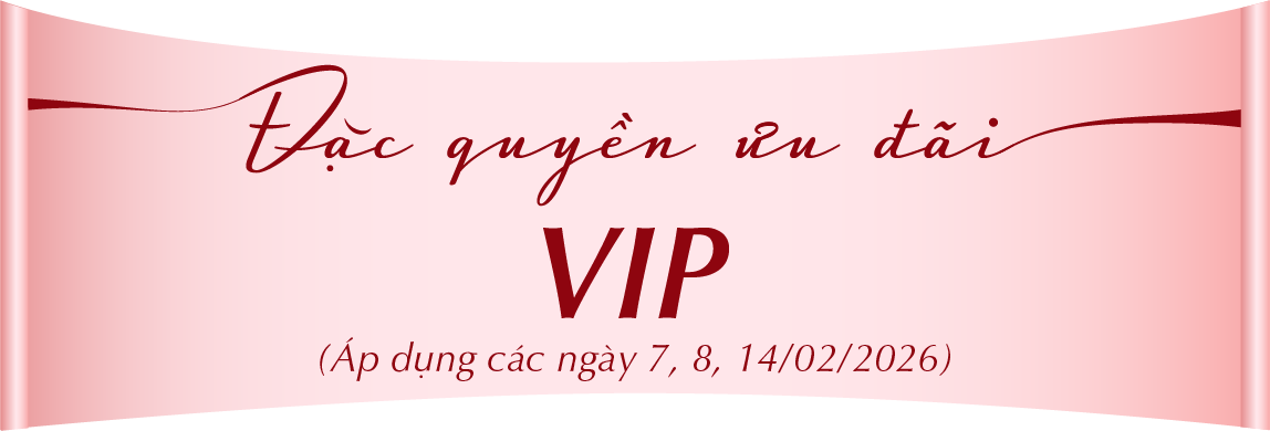 ĐẶC QUYỀN ƯU ĐÃI VIP (Áp dụng các ngày 7, 8, 14/02/2026)