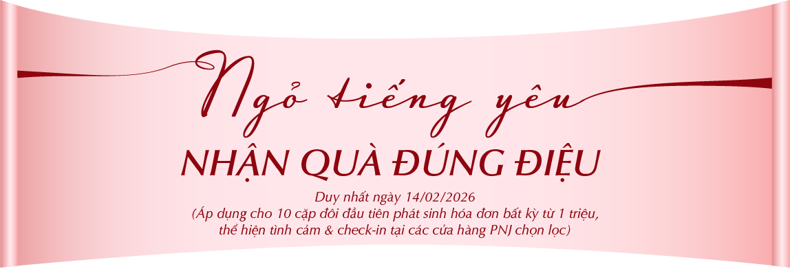 NGỎ TIẾNG YÊU NHẬN QUÀ ĐÚNG ĐIỆU Duy nhất ngày 14/02/2026(Áp dụng cho 20 cặp đôi đầu tiên thể hiện tình cảm & check – in tại các cửa hàng nhất định của PNJ)