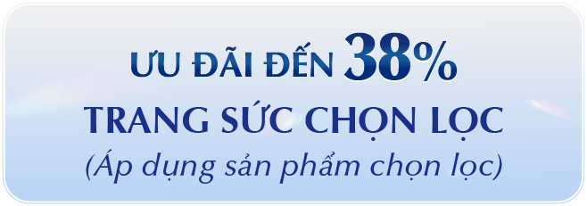 ƯU ĐÃI ĐẾN 38% TRANG SỨC CHỌN LỌC (Áp dụng sản phẩm chọn lọc)