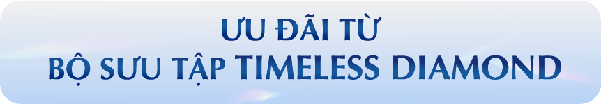ƯU ĐÃI TỪ BỘ SƯU TẬP TIMELESS DIAMOND