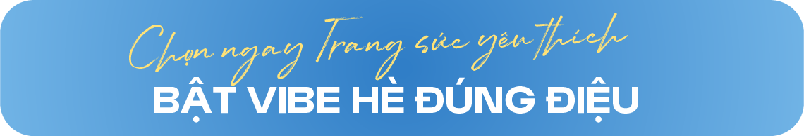 CHỌN NGAY TRANG SỨC YÊU THÍCH - BẬT VIBE HÈ ĐÚNG ĐIỆU