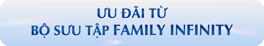 ƯU ĐÃI TỪ BỘ SƯU TẬP FAMILY INFINITY 