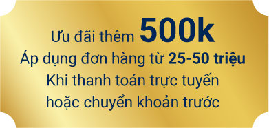 Ưu đãi thêm 500k. Áp dụng đơn hàng từ 25-50 tiệu khi thanh toán trực tuyến