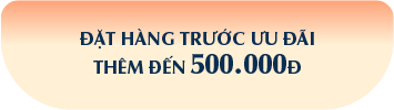 ĐẶT HÀNG TRƯỚC ƯU ĐÃI THÊM ĐẾN 500.000Đ