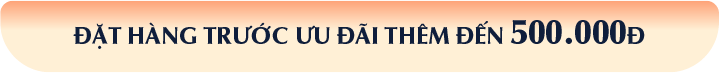 ĐẶT HÀNG TRƯỚC ƯU ĐÃI THÊM ĐẾN 500.000Đ