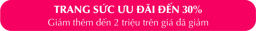 Trang sức ưu đãi đến 30% - Giảm thêm 2 triệu trên giá đã giảm