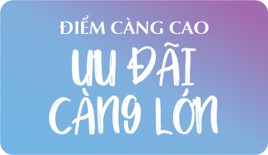 ĐIỂM CÀNG CAO, ƯU ĐÃI CÀNG LỚN