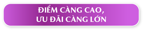 ĐIỂM CÀNG CAO,ƯU ĐÃI CÀNG LỚN