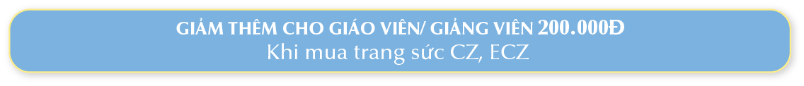 GIẢM THÊM CHO GIÁO VIÊN/GIẢNG VIÊN 200.000Đ KHI MUA TRANG SỨC CZ, ECZ